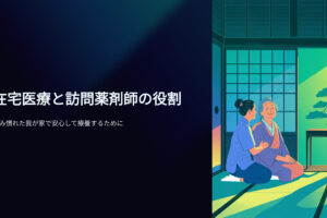 在宅医療と訪問薬剤師の役割　住み慣れた我が家で安心して療養するために