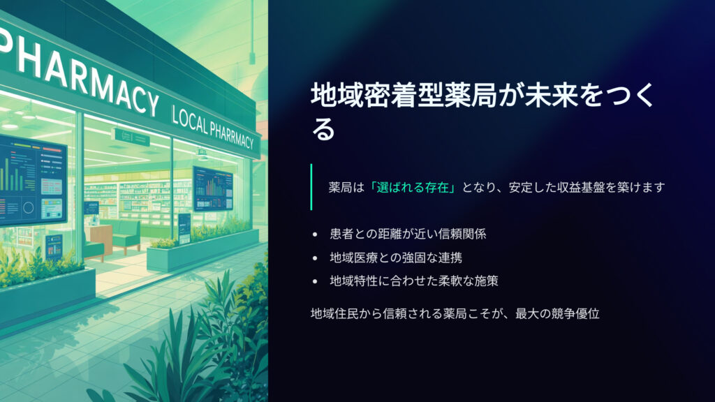 地域密着型薬局が未来をつくる
薬局は選ばれる存在となり、安定した収益基盤を築けます。
・患者との距離が近い信頼関係
・地域医療との強固な連携
・地域特性に合わせた柔軟な施策