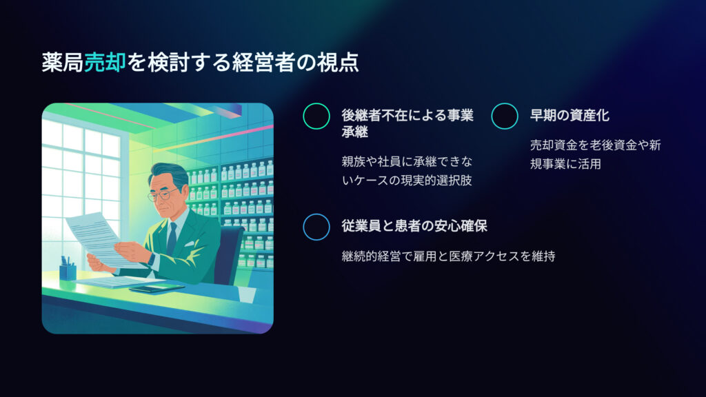 薬局売却を検討する経営者の視点
後継者不在による事業承継
親族や社員に承継できないケースの現実的選択肢
早期の資産化
売却資金を老後資金や新規事業に活用
従業員と患者の安心確保
継続的経営で雇用と医療アクセスを維持